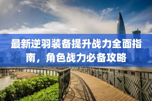 最新逆羽装备提升战力全面指南，角色战力必备攻略