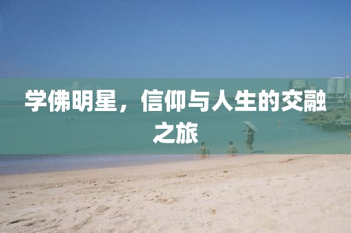 学佛明星，信仰与人生的交融之旅