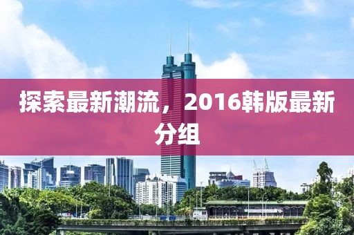 探索最新潮流，2016韩版最新分组