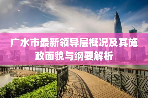广水市最新领导层概况及其施政面貌与纲要解析