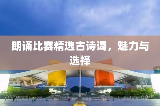 朗诵比赛精选古诗词，魅力与选择