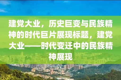建党大业，历史巨变与民族精神的时代巨片展现标题，建党大业——时代变迁中的民族精神展现