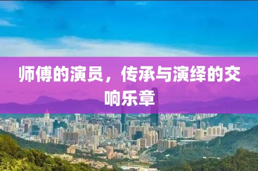 师傅的演员，传承与演绎的交响乐章