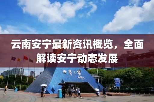 云南安宁最新资讯概览，全面解读安宁动态发展