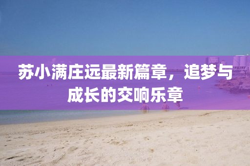 苏小满庄远最新篇章，追梦与成长的交响乐章