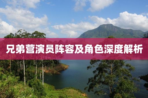 兄弟营演员阵容及角色深度解析