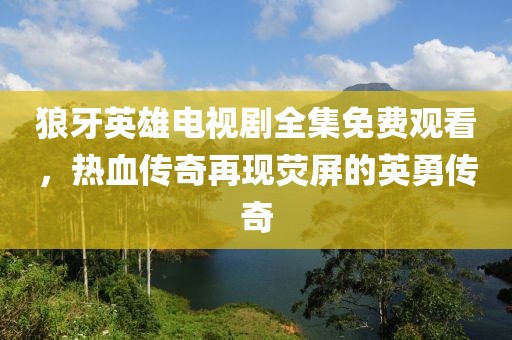 狼牙英雄电视剧全集免费观看，热血传奇再现荧屏的英勇传奇