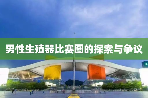 男性生殖器比赛图的探索与争议