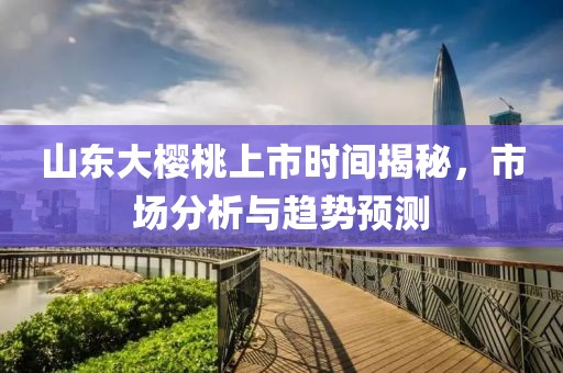 山东大樱桃上市时间揭秘，市场分析与趋势预测