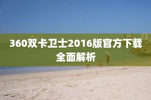 360双卡卫士2016版官方下载全面解析