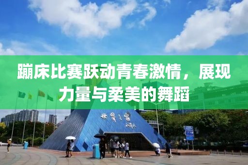 蹦床比赛跃动青春激情，展现力量与柔美的舞蹈