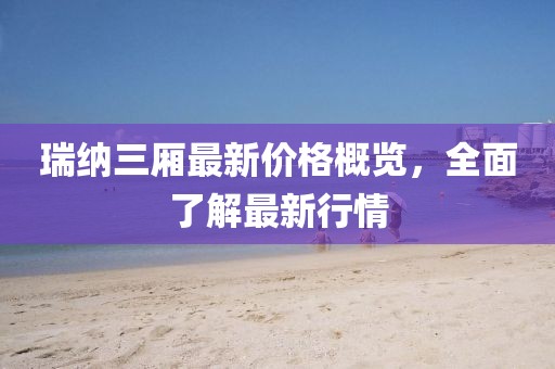 瑞纳三厢最新价格概览，全面了解最新行情