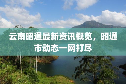 云南昭通最新资讯概览，昭通市动态一网打尽