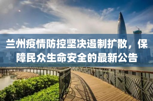 兰州疫情防控坚决遏制扩散，保障民众生命安全的最新公告