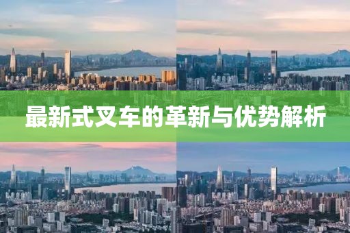 最新式叉车的革新与优势解析