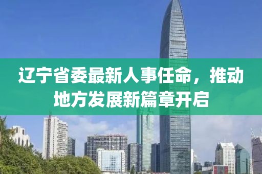 辽宁省委最新人事任命，推动地方发展新篇章开启