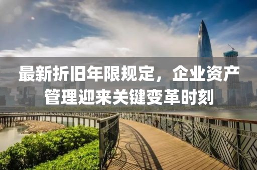 最新折旧年限规定，企业资产管理迎来关键变革时刻