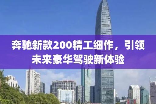 奔驰新款200精工细作，引领未来豪华驾驶新体验