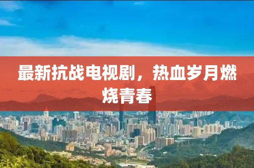 最新抗战电视剧，热血岁月燃烧青春