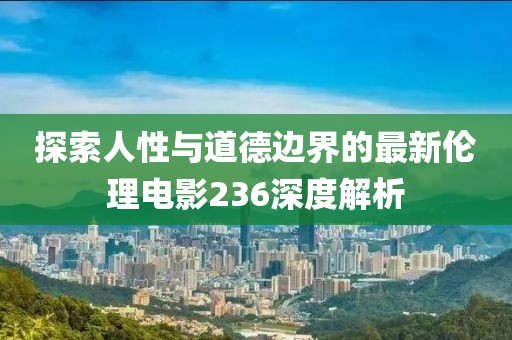 探索人性与道德边界的最新伦理电影236深度解析