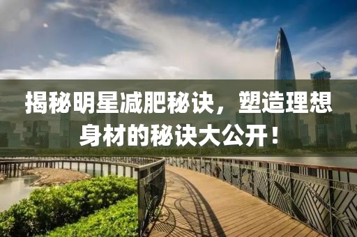 揭秘明星减肥秘诀，塑造理想身材的秘诀大公开！