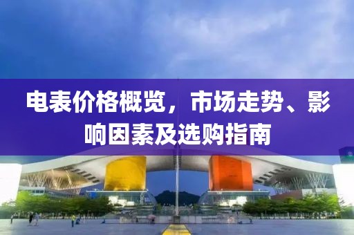 电表价格概览，市场走势、影响因素及选购指南