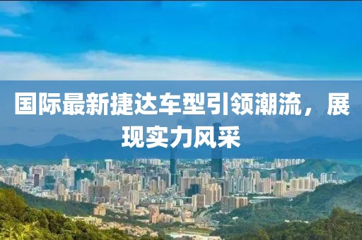 国际最新捷达车型引领潮流，展现实力风采