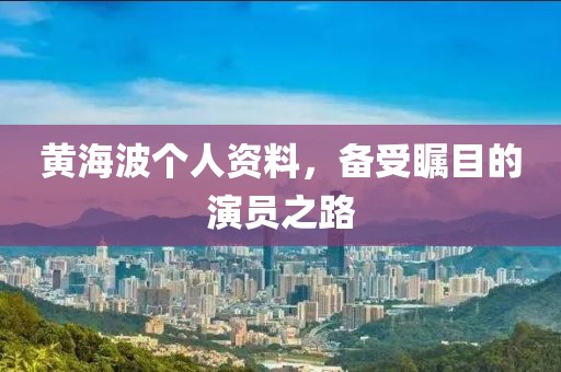 黄海波个人资料，备受瞩目的演员之路