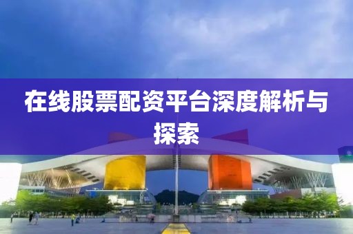 在线股票配资平台深度解析与探索