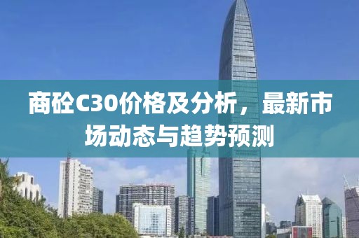 商砼C30价格及分析，最新市场动态与趋势预测