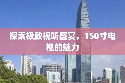 探索极致视听盛宴，150寸电视的魅力