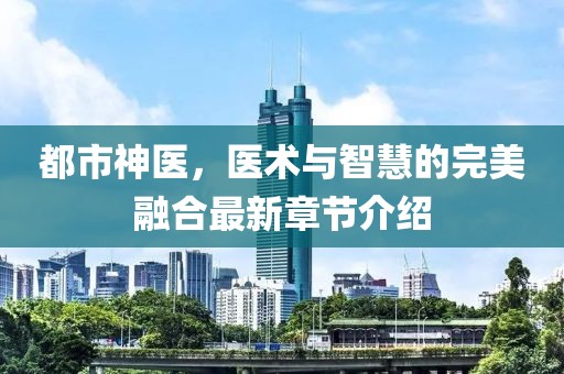 都市神医，医术与智慧的完美融合最新章节介绍