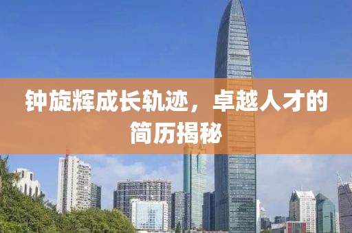 钟旋辉成长轨迹，卓越人才的简历揭秘