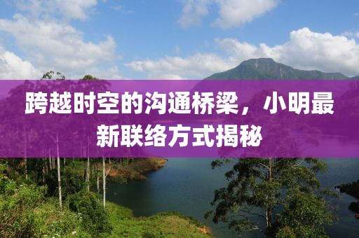 跨越时空的沟通桥梁，小明最新联络方式揭秘