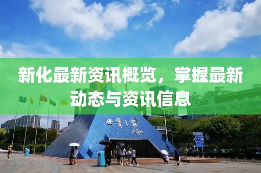 新化最新资讯概览，掌握最新动态与资讯信息