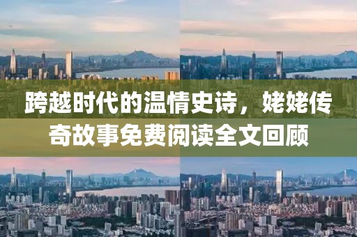 跨越时代的温情史诗，姥姥传奇故事免费阅读全文回顾