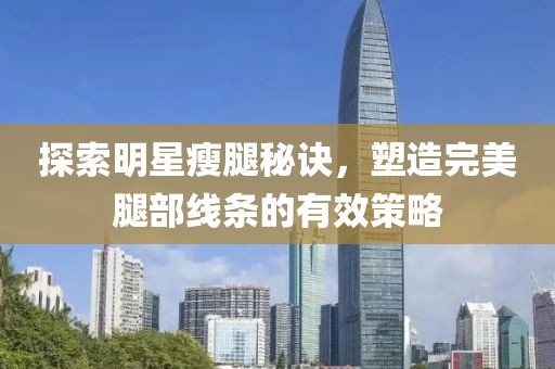 探索明星瘦腿秘诀，塑造完美腿部线条的有效策略