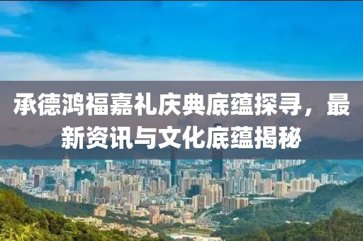 承德鸿福嘉礼庆典底蕴探寻，最新资讯与文化底蕴揭秘