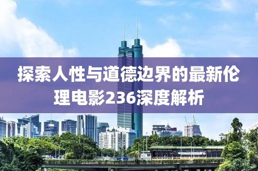 探索人性与道德边界的最新伦理电影236深度解析