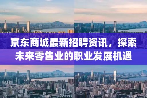 京东商城最新招聘资讯，探索未来零售业的职业发展机遇