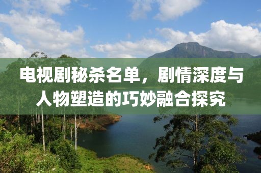 电视剧秘杀名单，剧情深度与人物塑造的巧妙融合探究