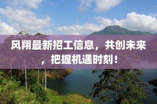 风翔最新招工信息，共创未来，把握机遇时刻！