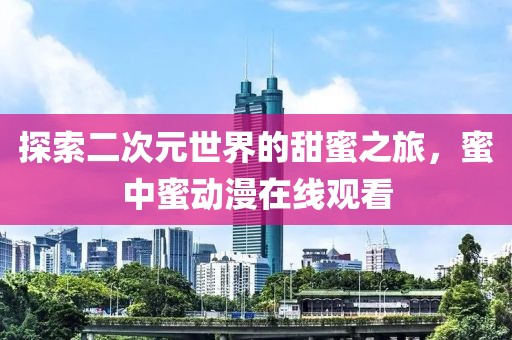 探索二次元世界的甜蜜之旅，蜜中蜜动漫在线观看