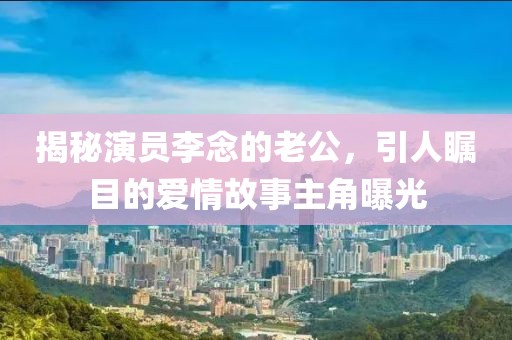 揭秘演员李念的老公，引人瞩目的爱情故事主角曝光