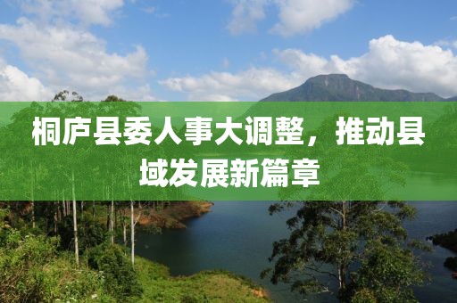 桐庐县委人事大调整，推动县域发展新篇章
