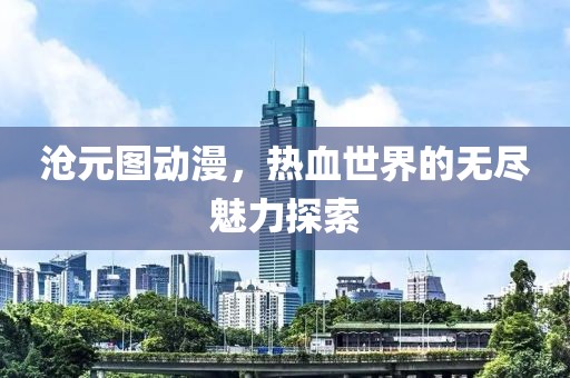 沧元图动漫，热血世界的无尽魅力探索