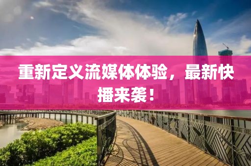 重新定义流媒体体验，最新快播来袭！
