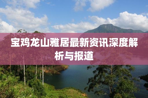 宝鸡龙山雅居最新资讯深度解析与报道