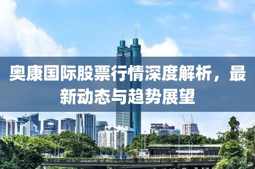 奥康国际股票行情深度解析，最新动态与趋势展望
