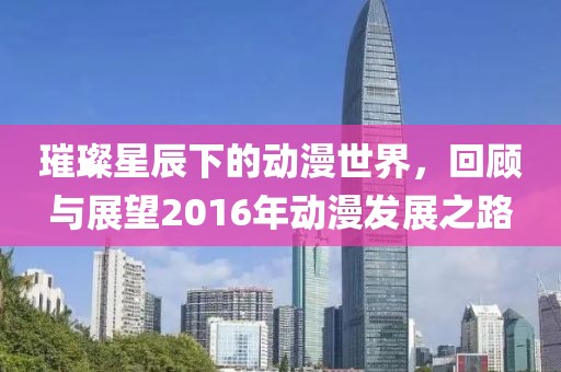 璀璨星辰下的动漫世界，回顾与展望2016年动漫发展之路